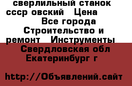 сверлильный станок. ссср-овский › Цена ­ 8 000 - Все города Строительство и ремонт » Инструменты   . Свердловская обл.,Екатеринбург г.